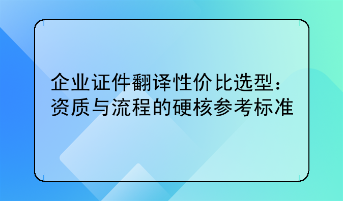 企业证件翻译性价比选型：资质与流程的硬核参考标准