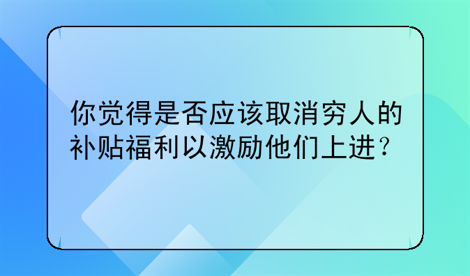 你觉得是否应该取消穷人的补贴福利以激励他们上进?