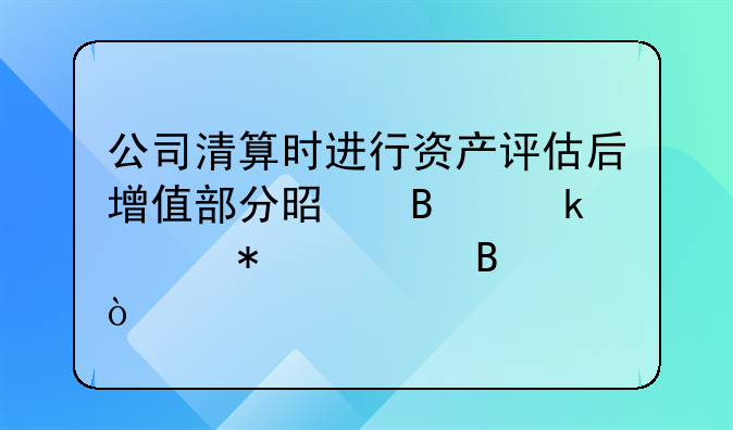 公司清算时进行资产评估后增值部分是否做账务处理？