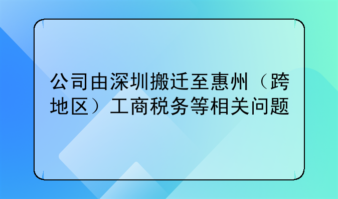 公司由深圳搬迁至惠州（跨地区）工商税务等相关问题