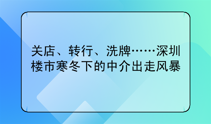 关店、转行、洗牌……深圳楼市寒冬下的中介出走风暴