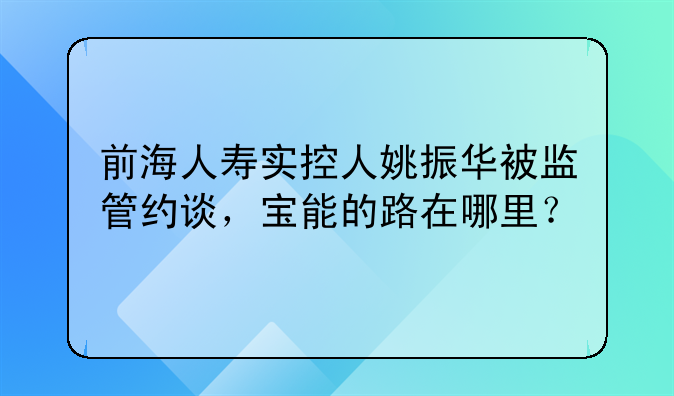 前海人寿实控人姚振华被监管约谈,宝能的路在哪里?
