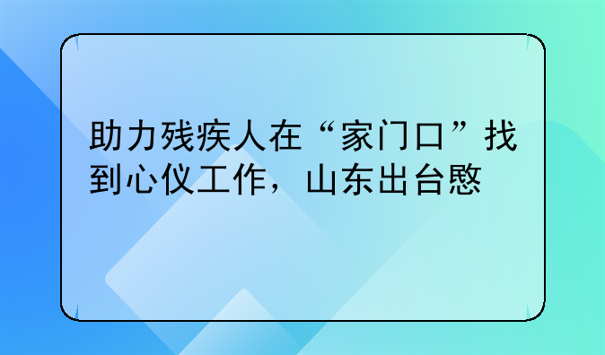 助力残疾人在“家门口”找到心仪工作，山东出台意见