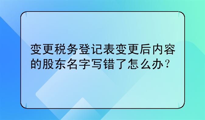 变更税务登记表变更后内容的股东名字写错了怎么办？