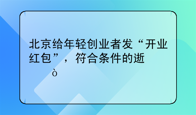 北京给年轻创业者发“开业红包”，符合条件的速冲！