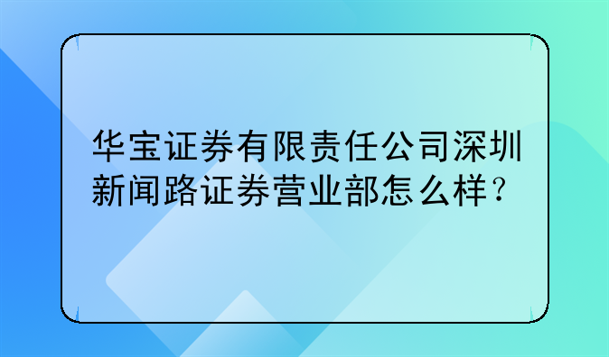 华宝证券有限责任公司深圳新闻路证券营业部怎么样?