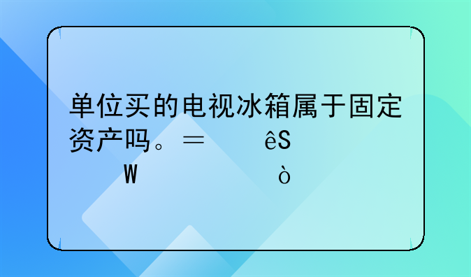单位买的电视冰箱属于固定资产吗。？应该如何记账？