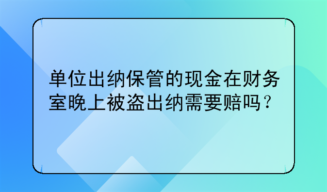 单位出纳保管的现金在财务室晚上被盗出纳需要赔吗？