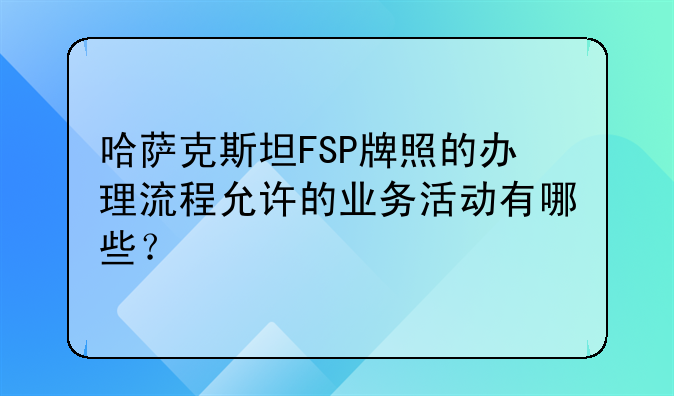 哈萨克斯坦FSP牌照的办理流程允许的业务活动有哪些?