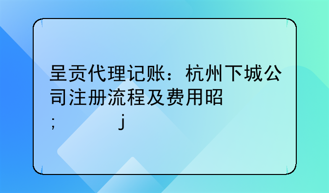呈贡代理记账：杭州下城公司注册流程及费用是怎样的