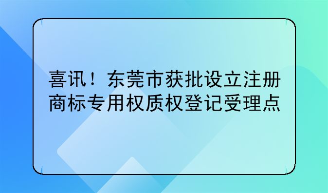 喜讯!东莞市获批设立注册商标专用权质权登记受理点
