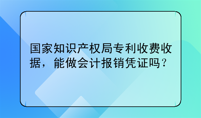 国家知识产权局专利收费收据，能做会计报销凭证吗？