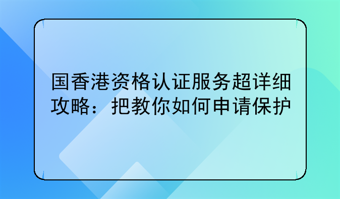 国香港资格认证服务超详细攻略:把教你如何申请保护