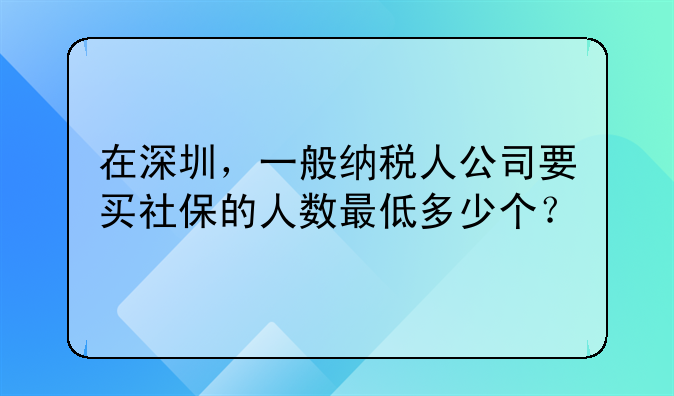 在深圳，一般纳税人公司要买社保的人数最低多少个？