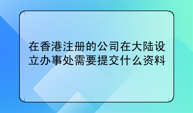 在香港注册的公司在大陆设立办事处需要提交什么资料