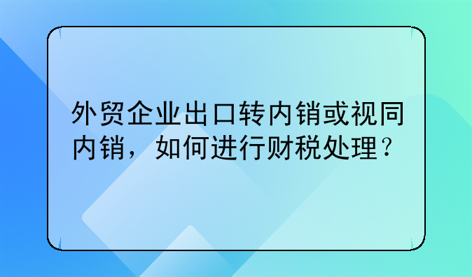 外贸企业出口转内销或视同内销，如何进行财税处理？