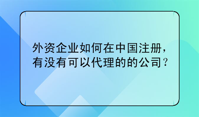 外资企业如何在中国注册,有没有可以代理的的公司?