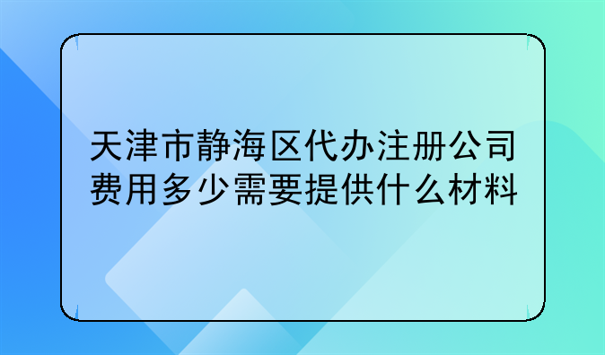 天津市静海区代办注册公司费用多少需要提供什么材料