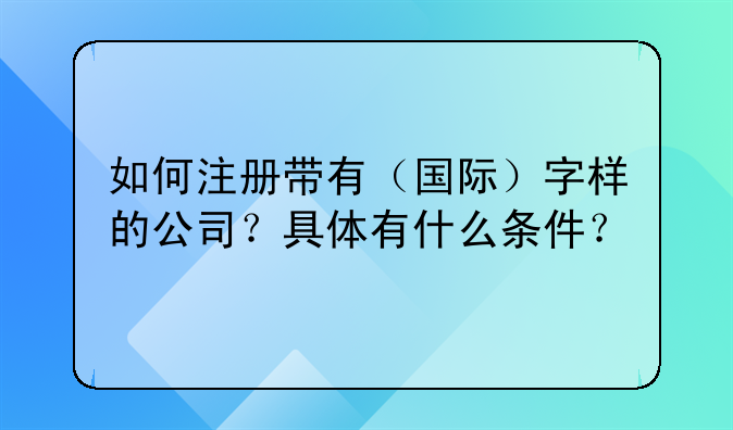 如何注册带有(国际)字样的公司?具体有什么条件?