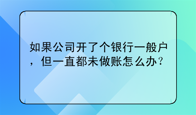 如果公司开了个银行一般户，但一直都未做账怎么办？