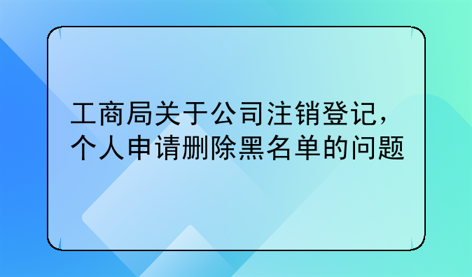 工商局关于公司注销登记，个人申请删除黑名单的问题