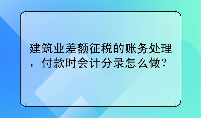 建筑业差额征税的账务处理,付款时会计分录怎么做?