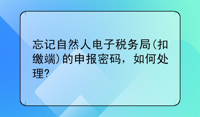 忘记自然人电子税务局(扣缴端)的申报密码，如何处理?