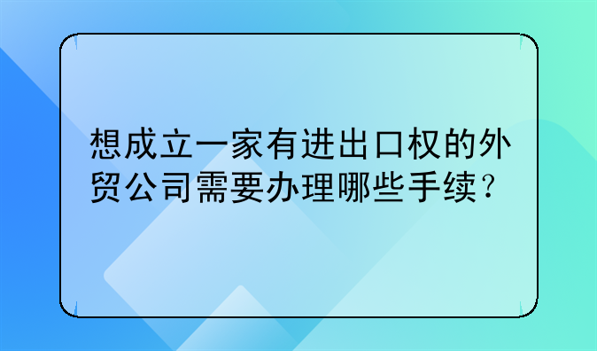 想成立一家有进出口权的外贸公司需要办理哪些手续？