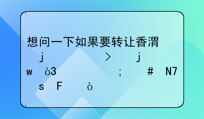 想问一下如果要转让香港的公司的话，要怎么操作呀？