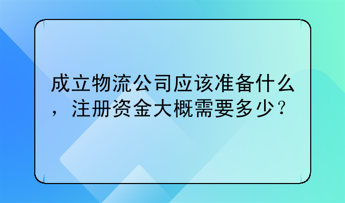成立物流公司应该准备什么，注册资金大概需要多少？