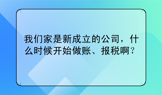 我们家是新成立的公司,什么时候开始做账、报税啊?