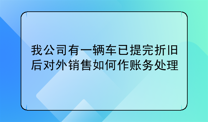 我公司有一辆车已提完折旧后对外销售如何作账务处理