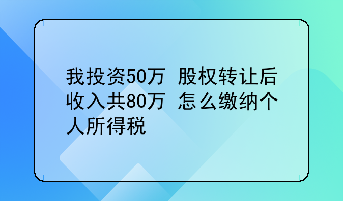 我投资50万 股权转让后收入共80万 怎么缴纳个人所得税