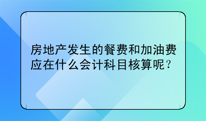 房地产发生的餐费和加油费应在什么会计科目核算呢?