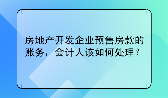 房地产开发企业预售房款的账务,会计人该如何处理?