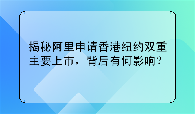 揭秘阿里申请香港纽约双重主要上市,背后有何影响?