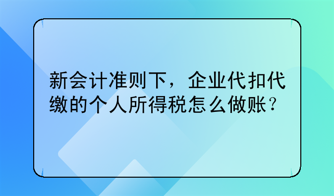 新会计准则下，企业代扣代缴的个人所得税怎么做账？