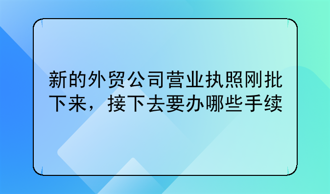 新的外贸公司营业执照刚批下来，接下去要办哪些手续