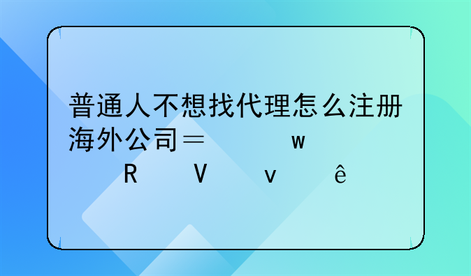 普通人不想找代理怎么注册海外公司？保姆级攻略来了