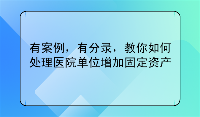 有案例,有分录,教你如何处理医院单位增加固定资产