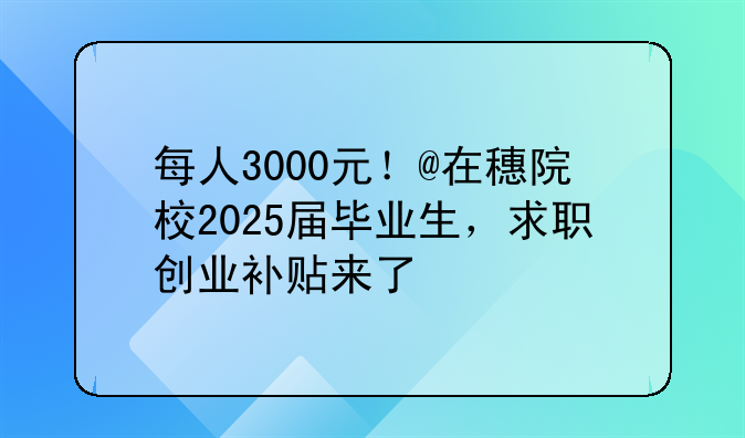 每人3000元!@在穗院校2025届毕业生,求职创业补贴来了
