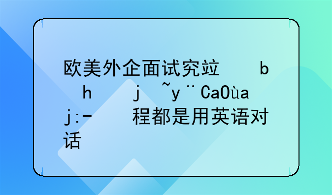 欧美外企面试究竟是怎样的??全过程都是用英语对话吗?