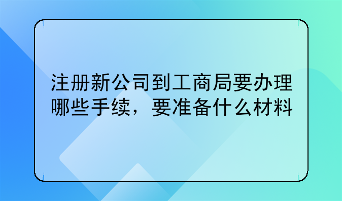 注册新公司到工商局要办理哪些手续，要准备什么材料