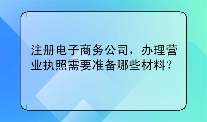 注册电子商务公司，办理营业执照需要准备哪些材料？