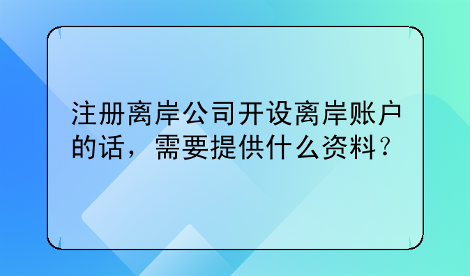 注册离岸公司开设离岸账户的话，需要提供什么资料？