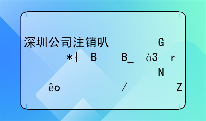深圳公司注销可以网上办理吗，需要准备哪些流程资料