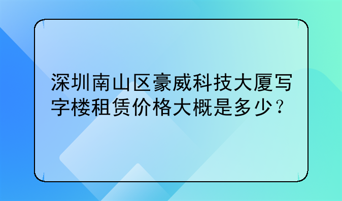 深圳南山区豪威科技大厦写字楼租赁价格大概是多少?