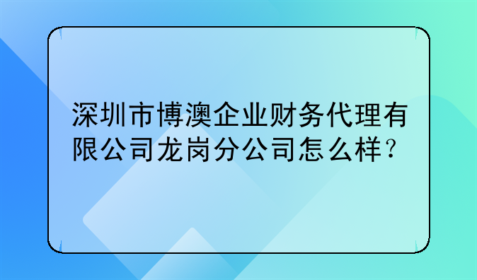 深圳市博澳企业财务代理有限公司龙岗分公司怎么样？