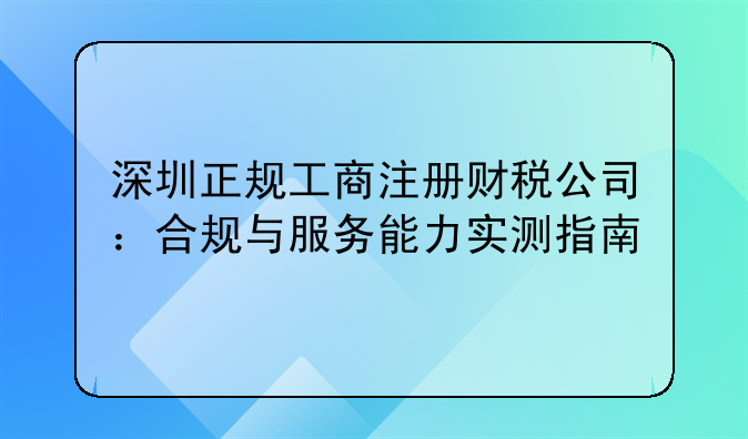 深圳正规工商注册财税公司：合规与服务能力实测指南