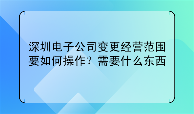 深圳电子公司变更经营范围要如何操作?需要什么东西